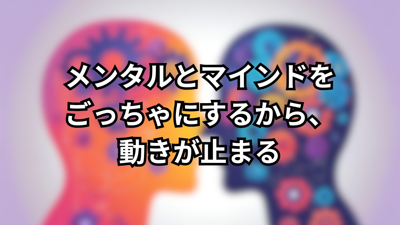 メンタルとマインドをごっちゃにするから、動きが止まる