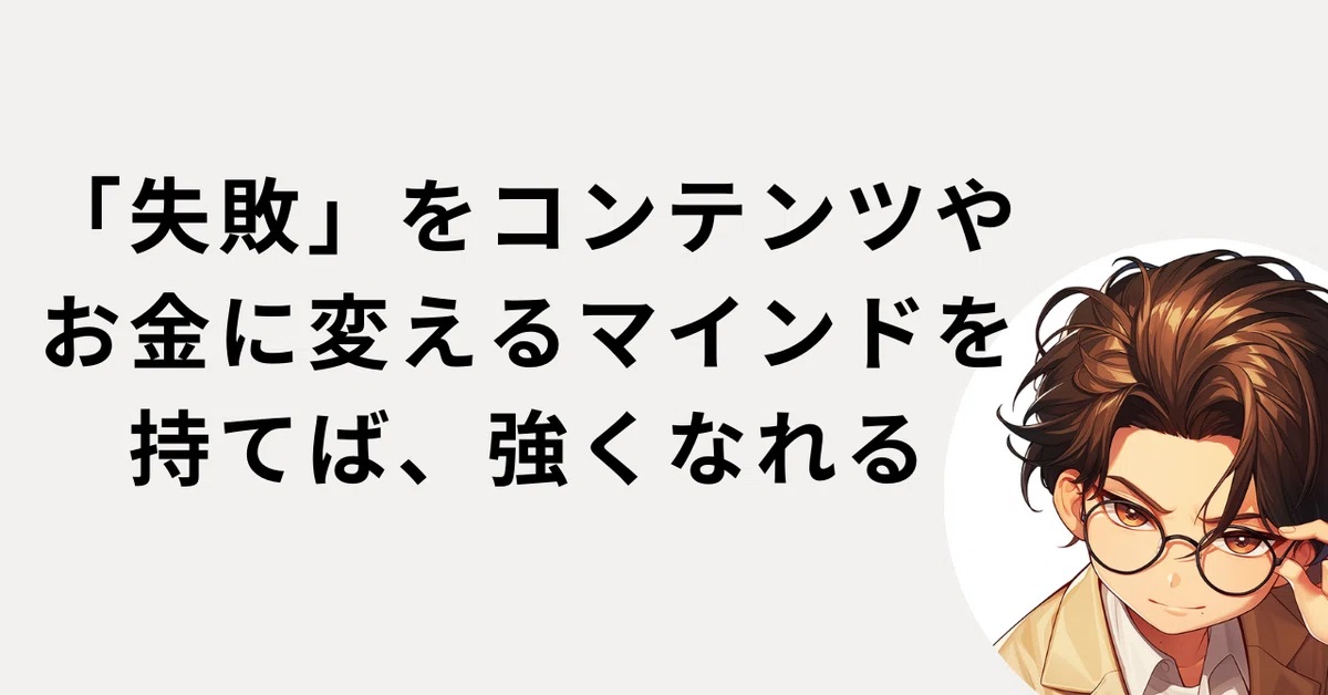 失敗をコンテンツやお金に変えるマインドを持てば強くなれる