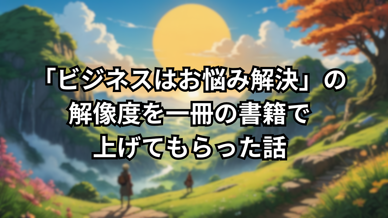 「ビジネスはお悩み解決」の解像度を一冊の書籍で上げてもらった話